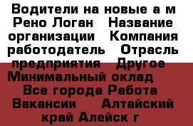 Водители на новые а/м Рено-Логан › Название организации ­ Компания-работодатель › Отрасль предприятия ­ Другое › Минимальный оклад ­ 1 - Все города Работа » Вакансии   . Алтайский край,Алейск г.